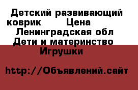 Детский развивающий коврик 0   › Цена ­ 1 500 - Ленинградская обл. Дети и материнство » Игрушки   